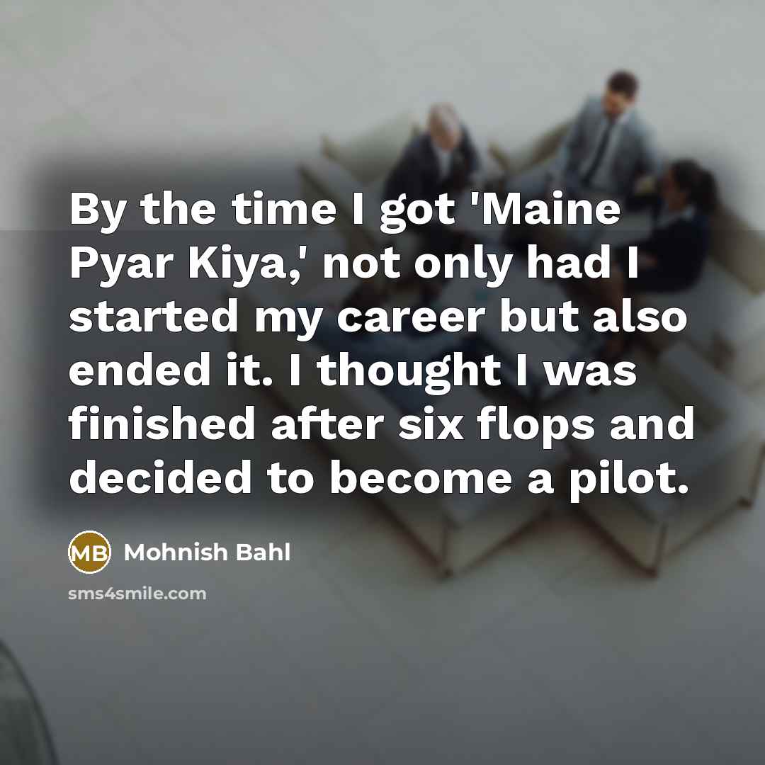 “By the time I got 'Maine Pyar Kiya,' not only had I started my career but also ended it. I thought I was finished after six flops and decided to become a pilot.” quote by Mohnish Bahl
