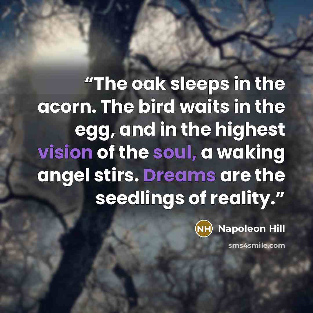 “The oak sleeps in the acorn. The bird waits in the egg, and in the highest vision of the soul, a waking angel stirs. Dreams are the seedlings of reality.” quote by Napoleon Hill