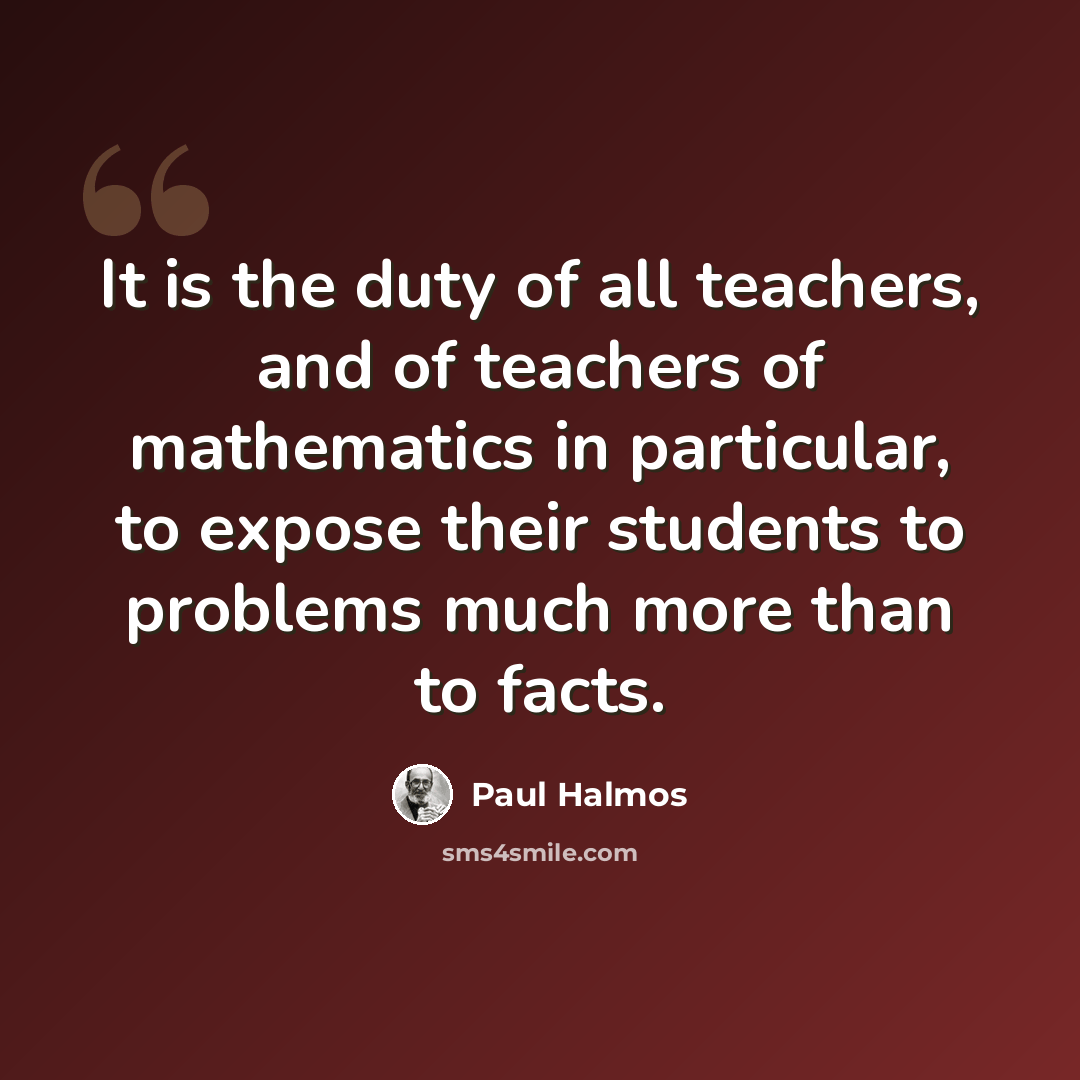 “It is the duty of all teachers, and of teachers of mathematics in particular, to expose their students to problems much more than to facts.” quote by Paul Halmos