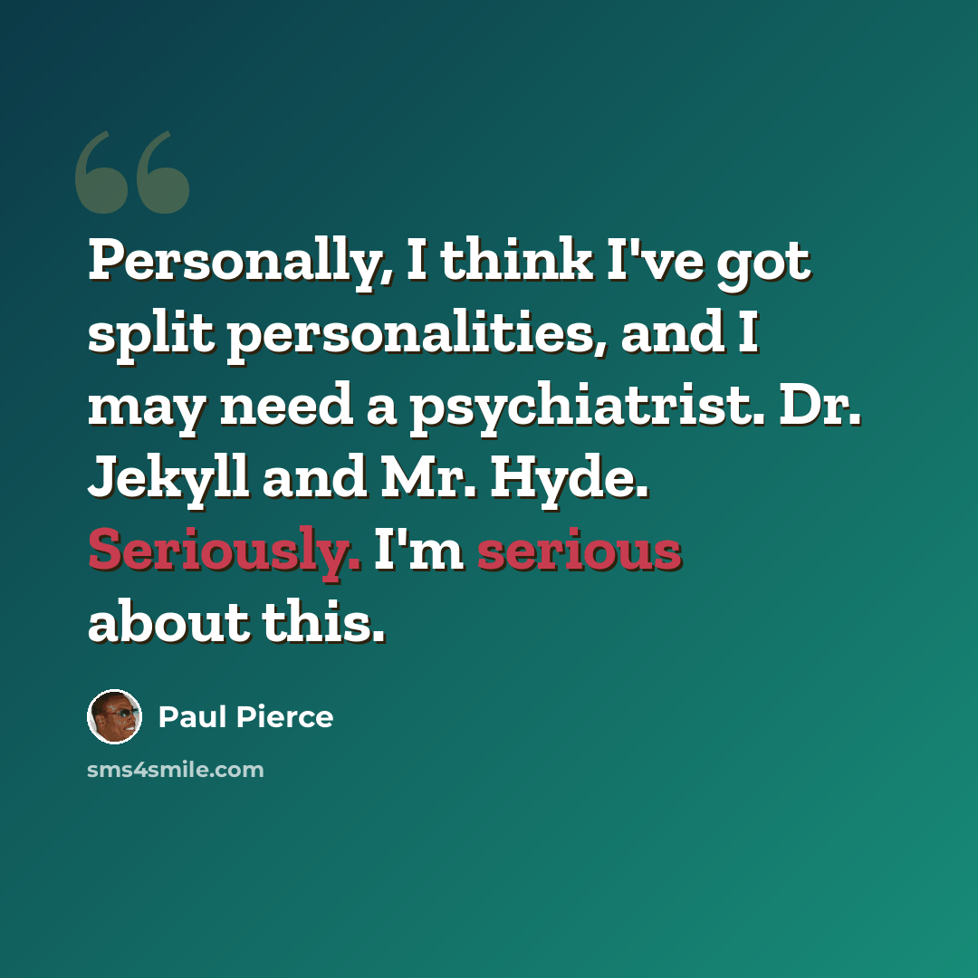 “Personally, I think I've got split personalities, and I may need a psychiatrist. Dr. Jekyll and Mr. Hyde. Seriously. I'm serious about this.” quote by Paul Pierce
