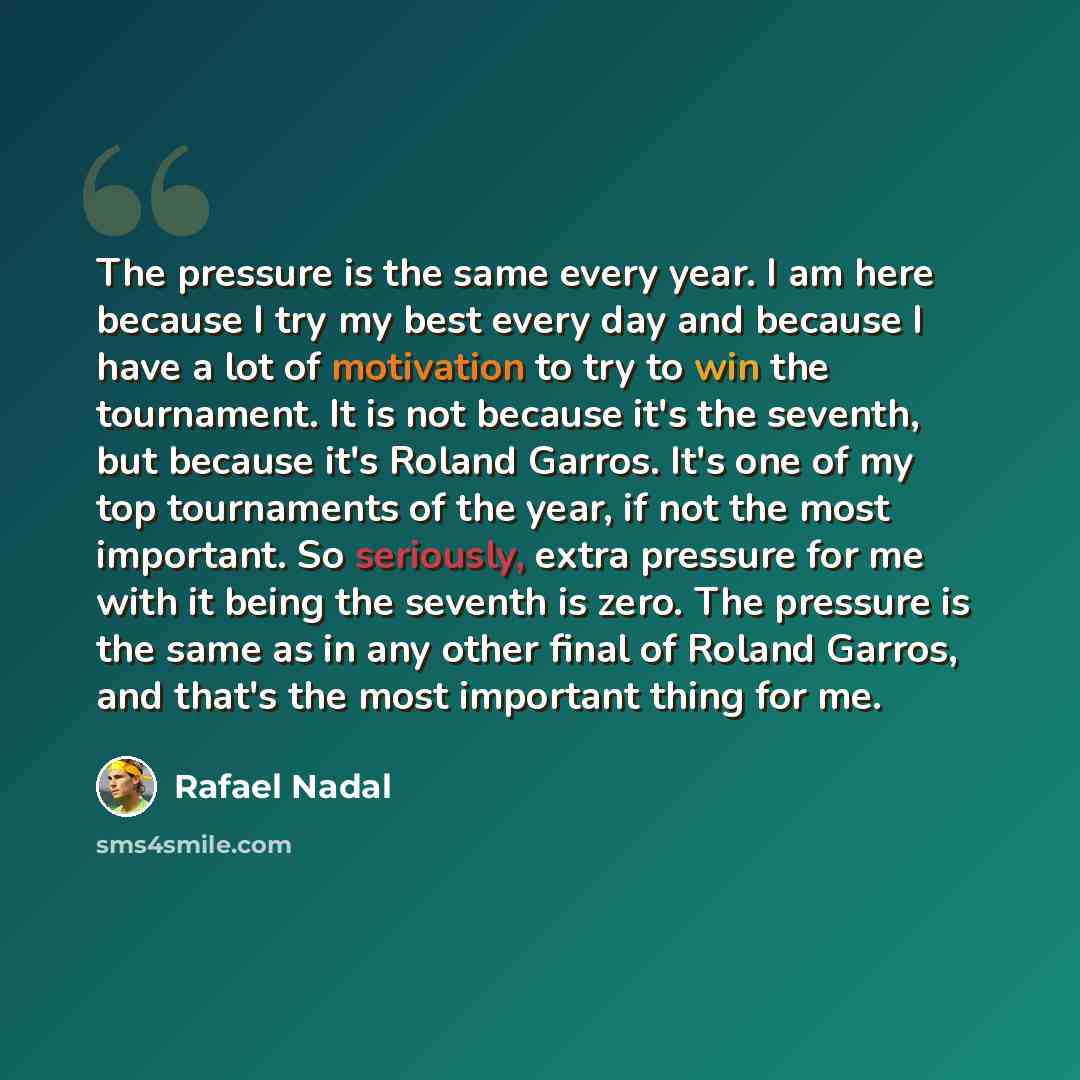 “The pressure is the same every year. I am here because I try my best every day and because I have a lot of motivation to try to win the tournament. It is not because it's the seventh, but because it's Roland Garros. It's one of my top tournaments of the year, if not the most important. So…” quote by Rafael Nadal