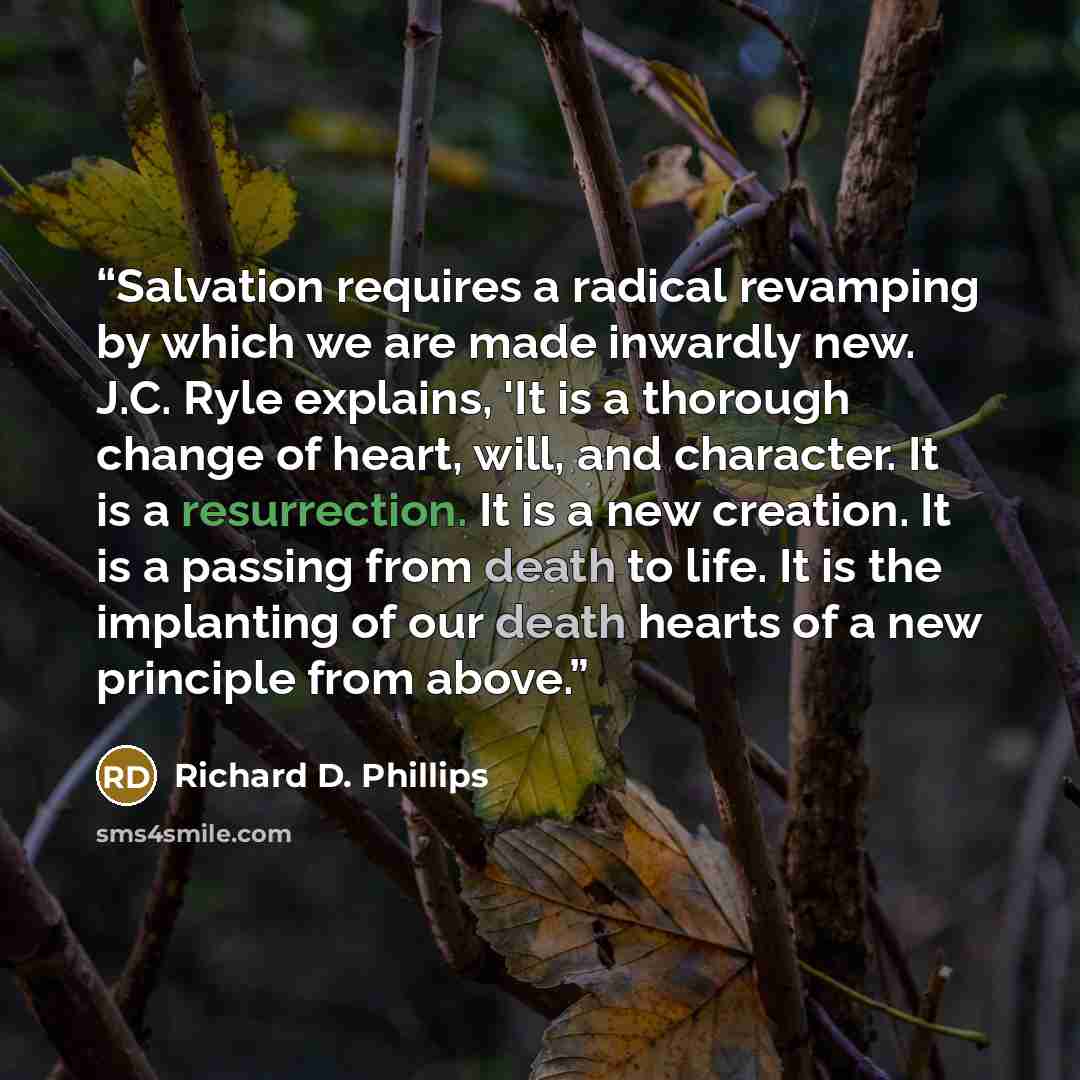“Salvation requires a radical revamping by which we are made inwardly new. J.C. Ryle explains, 'It is a thorough change of heart, will, and character. It is a resurrection. It is a new creation. It is a passing from death to life. It is the implanting of our death hearts of a new principle from…” quote by Richard D. Phillips