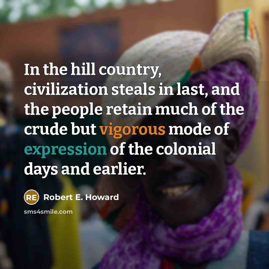 “In the hill country, civilization steals in last, and the people retain much of the crude but vigorous mode of expression of the colonial days and earlier.” quote by Robert E. Howard