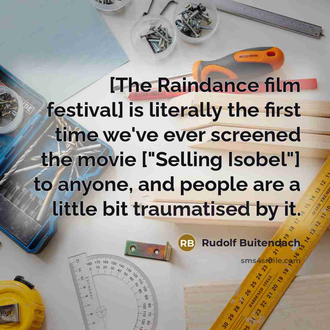 “[The Raindance film festival] is literally the first time we've ever screened the movie ["Selling Isobel"] to anyone, and people are a little bit traumatised by it.” quote by Rudolf Buitendach