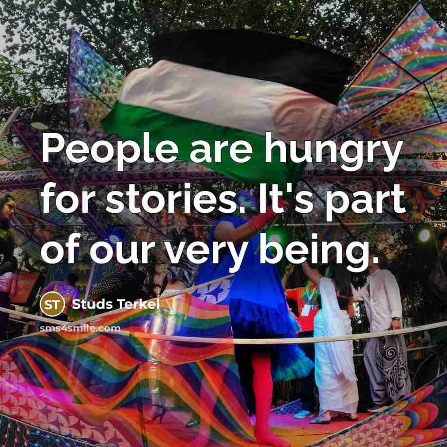 “People are hungry for stories. It's part of our very being.” quote by Studs Terkel