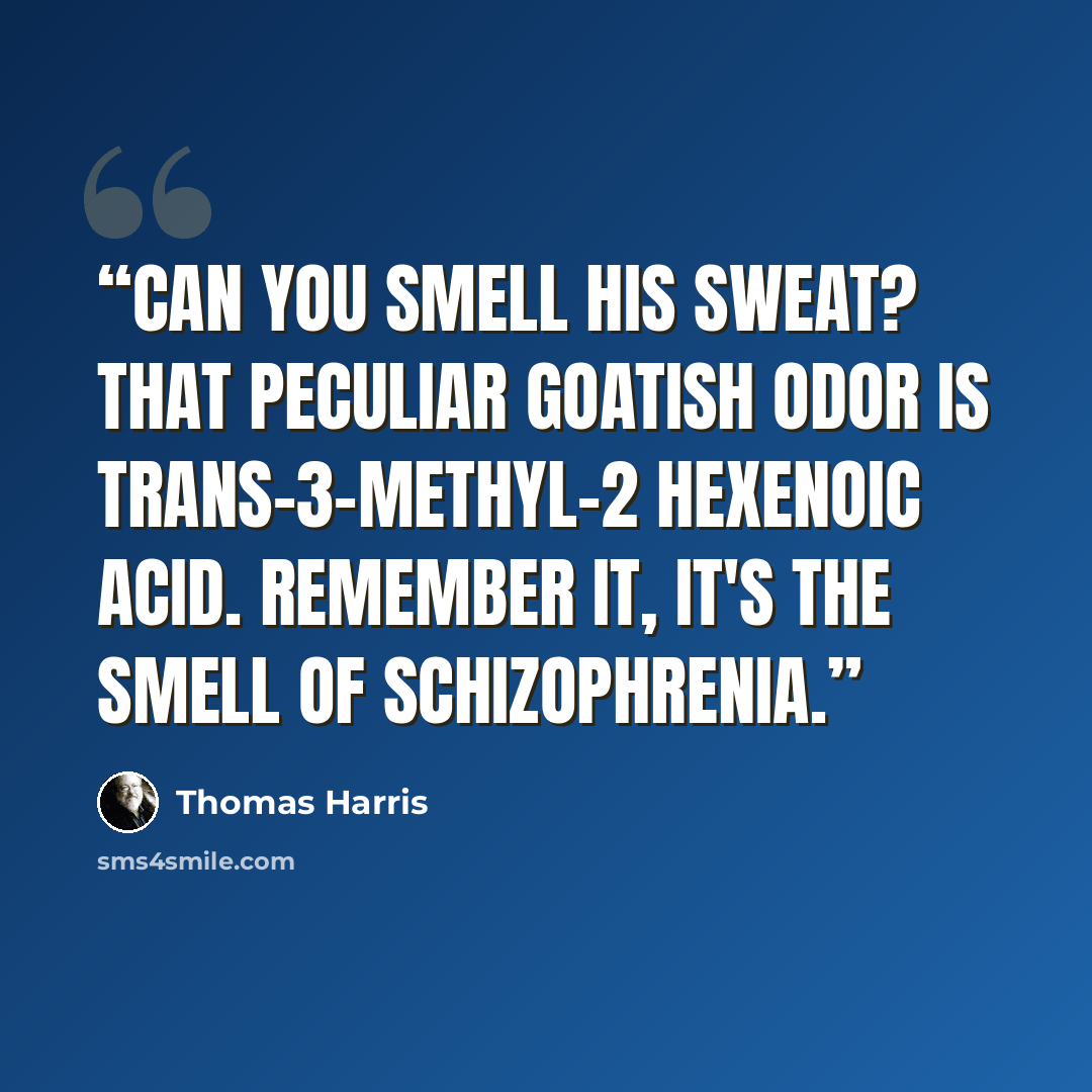 “Can you smell his sweat? That peculiar goatish odor is trans-3-methyl-2 hexenoic acid. Remember it, it's the smell of schizophrenia.” quote by Thomas Harris