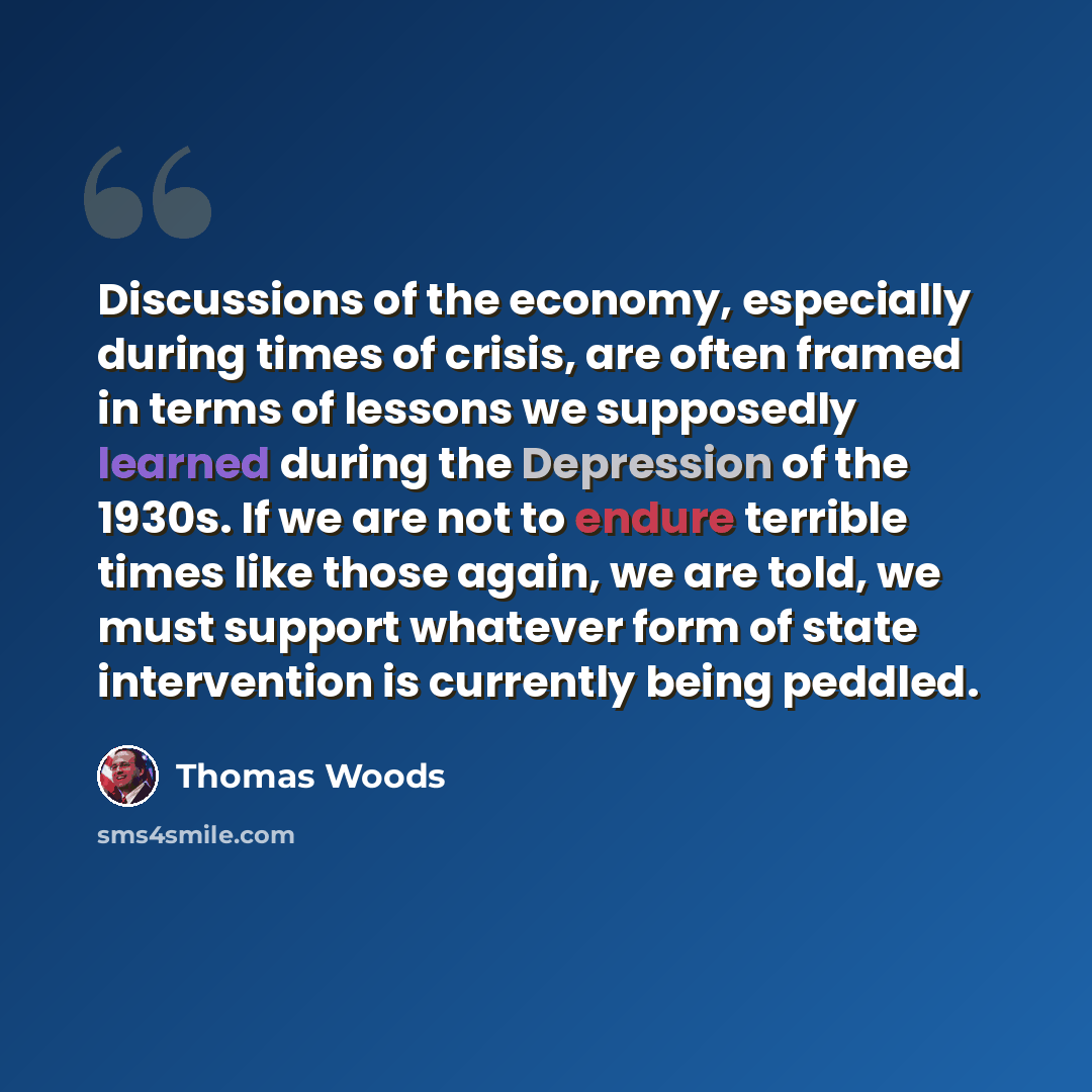 “Discussions of the economy, especially during times of crisis, are often framed in terms of lessons we supposedly learned during the Depression of the 1930s. If we are not to endure terrible times like those again, we are told, we must support whatever form of state intervention is currently being…” quote by Thomas Woods