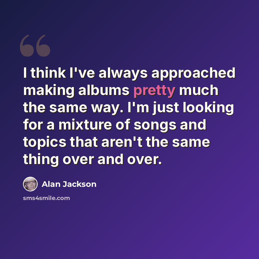 “I think I've always approached making albums pretty much the same way. I'm just looking for a mixture of songs and topics that aren't the same thing over and over.” quote by Alan Jackson