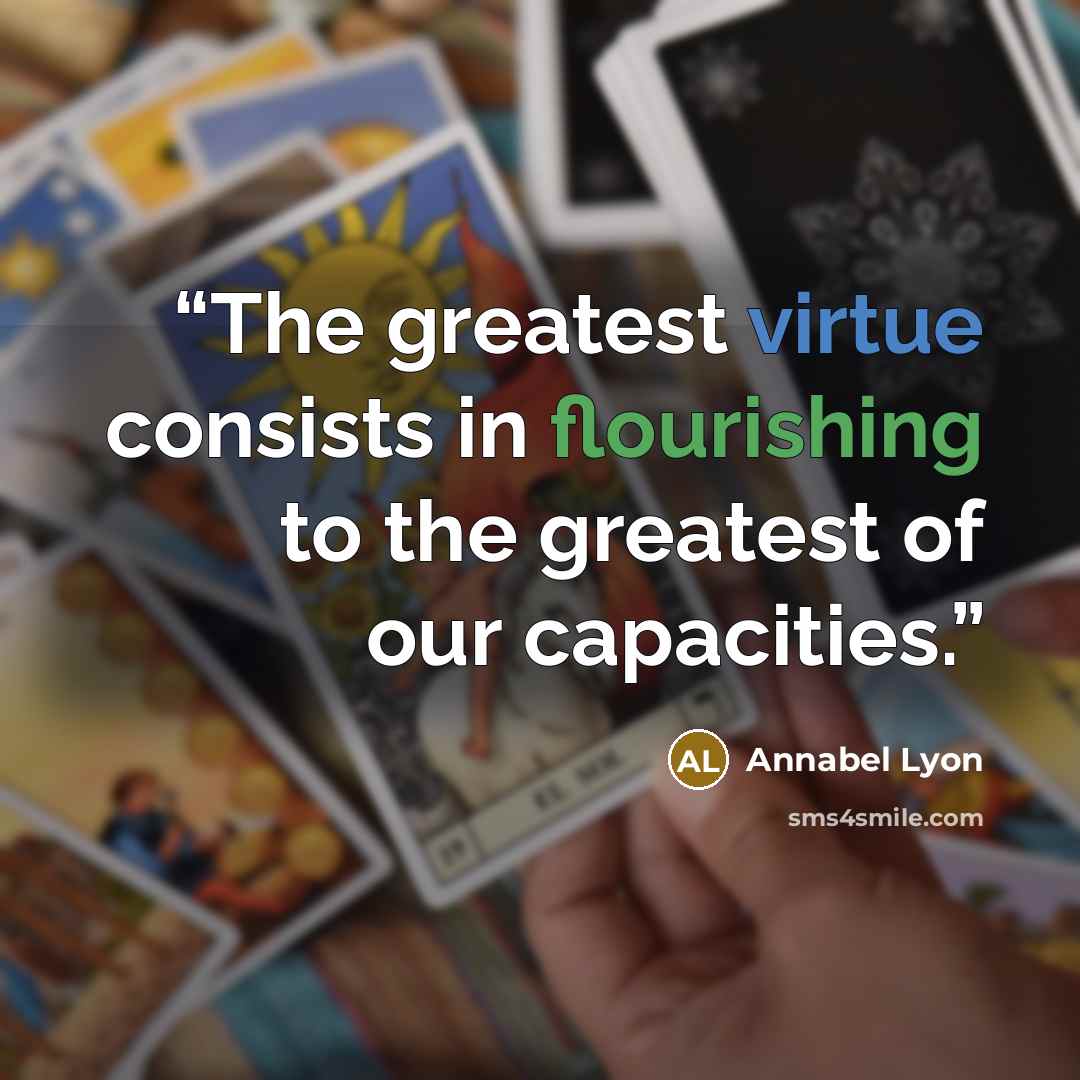 “The greatest virtue consists in flourishing to the greatest of our capacities.” quote by Annabel Lyon