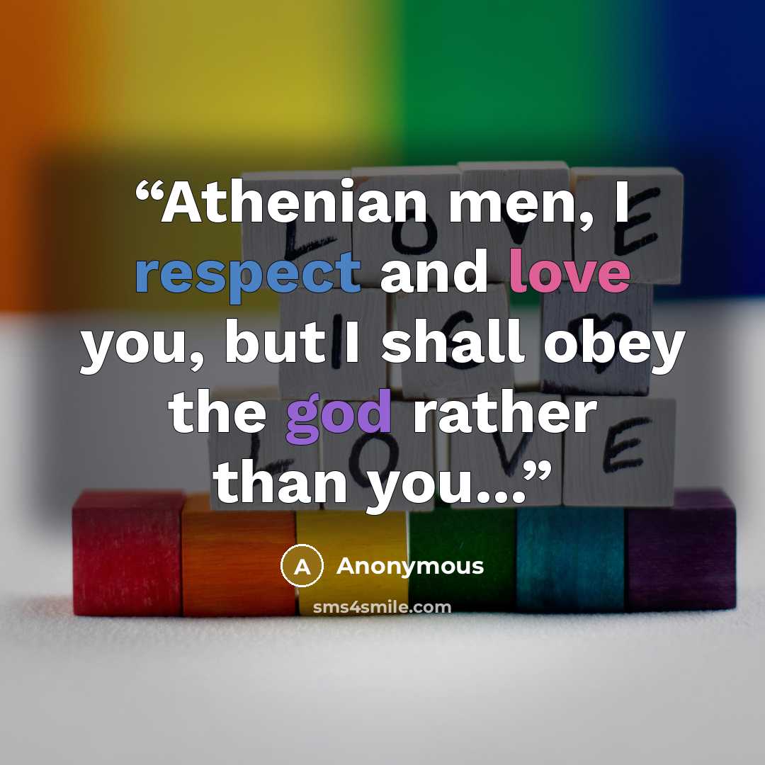 “Athenian men, I respect and love you, but I shall obey the god rather than you...” quote by Anonymous
