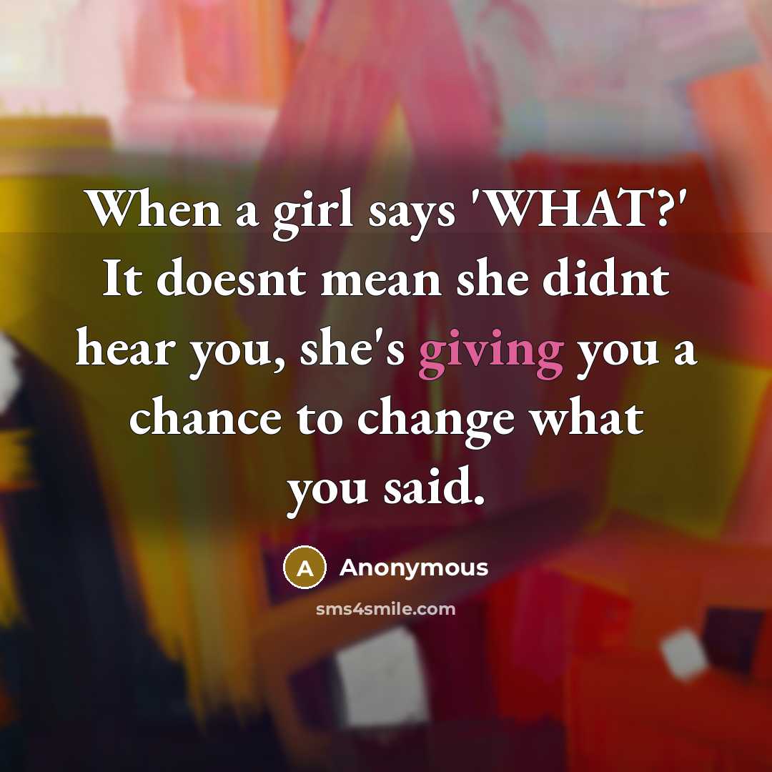 “When a girl says 'WHAT?' It doesnt mean she didnt hear you, she's giving you a chance to change what you said.” quote by Anonymous