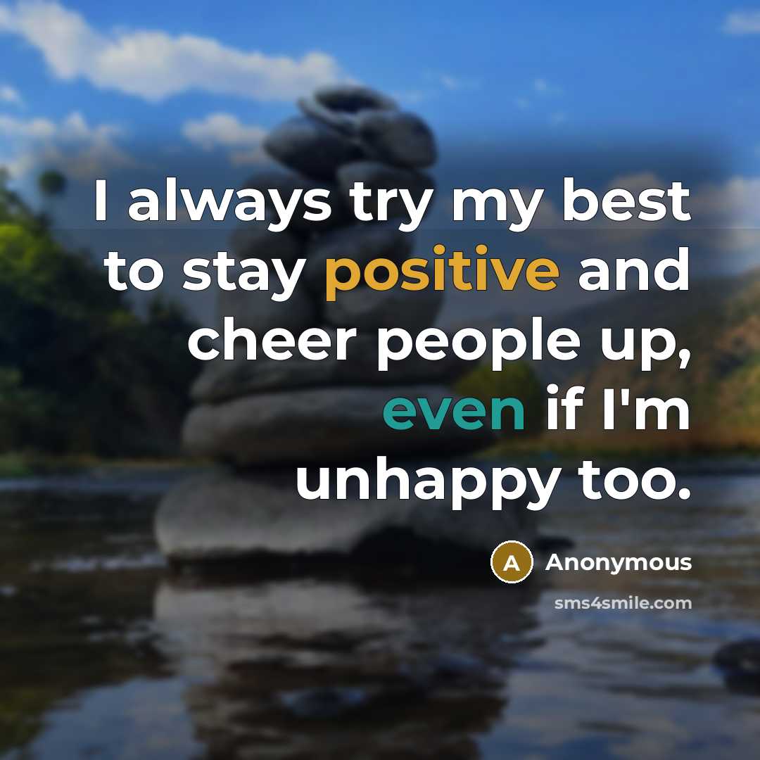 “I always try my best to stay positive and cheer people up, even if I'm unhappy too.” quote by Anonymous