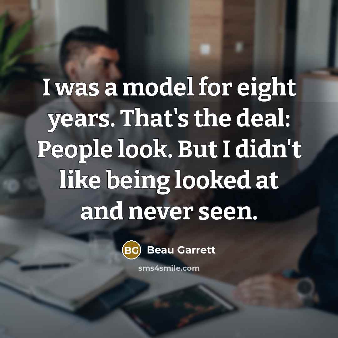 “I was a model for eight years. That's the deal: People look. But I didn't like being looked at and never seen.” quote by Beau Garrett
