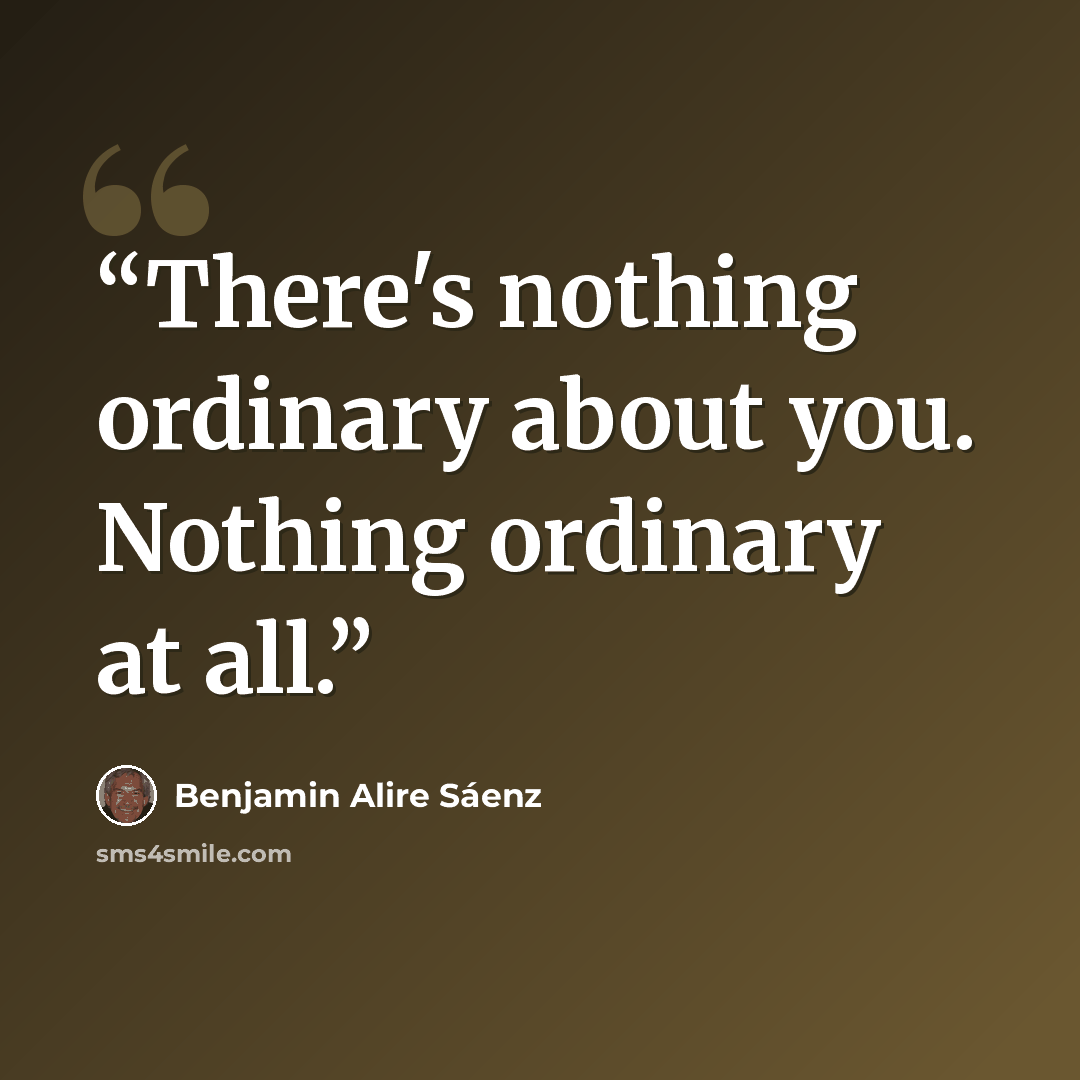 “There's nothing ordinary about you. Nothing ordinary at all.” quote by Benjamin Alire Sáenz