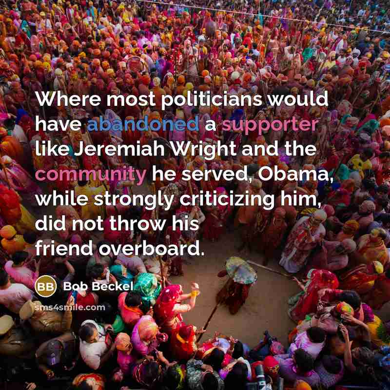 “Where most politicians would have abandoned a supporter like Jeremiah Wright and the community he served, Obama, while strongly criticizing him, did not throw his friend overboard.” quote by Bob Beckel