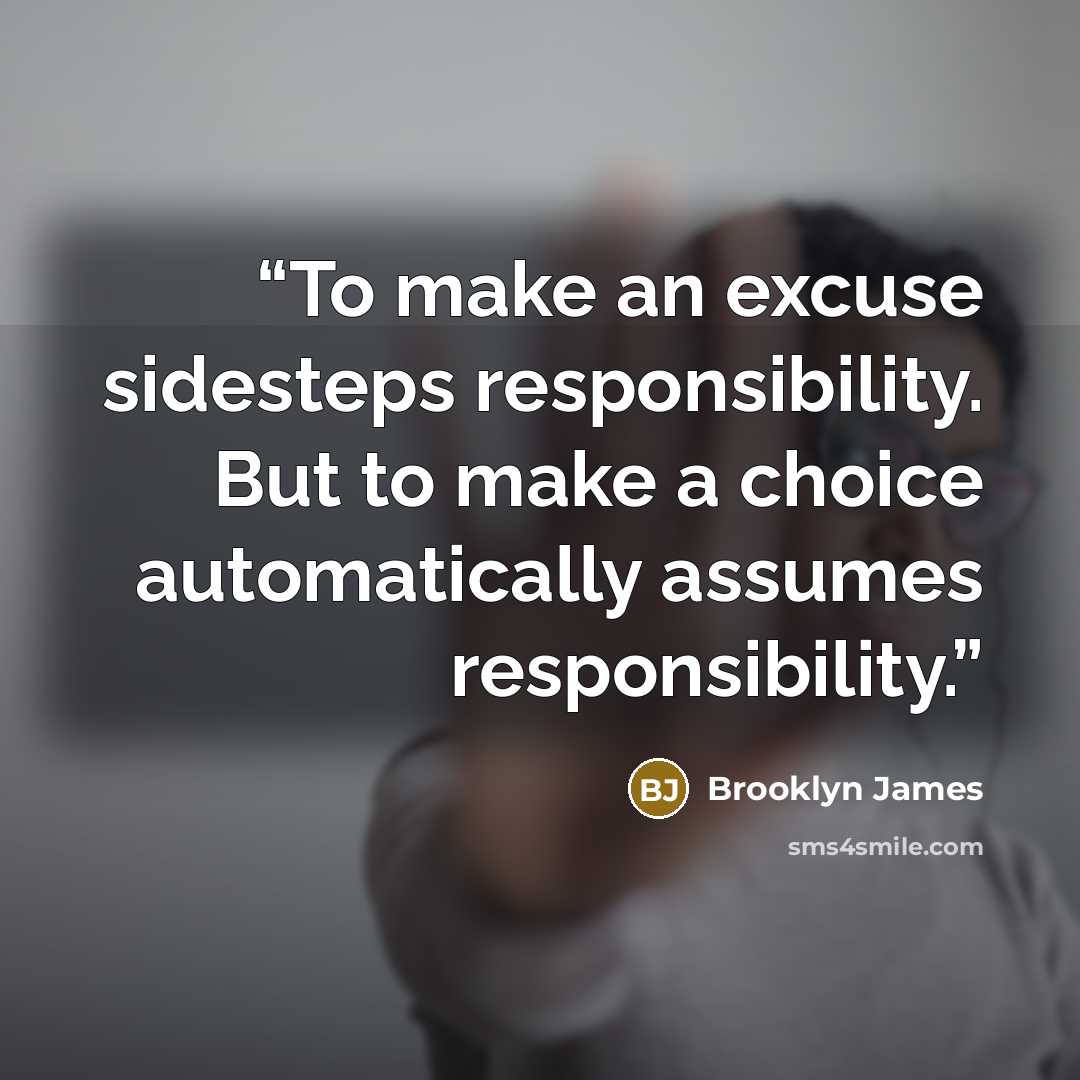 “To make an excuse sidesteps responsibility. But to make a choice automatically assumes responsibility.” quote by Brooklyn James