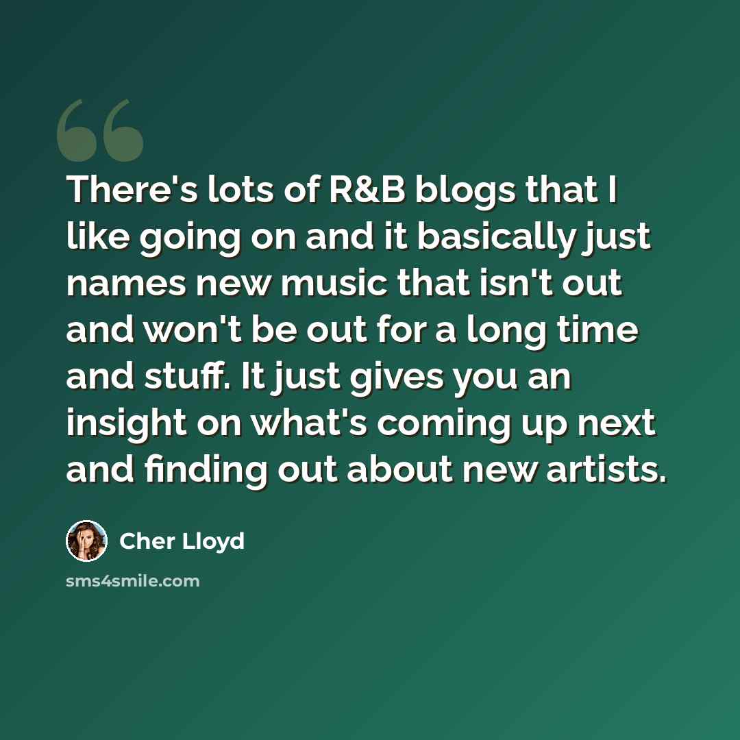 “There's lots of R&B blogs that I like going on and it basically just names new music that isn't out and won't be out for a long time and stuff. It just gives you an insight on what's coming up next and finding out about new artists.” quote by Cher Lloyd