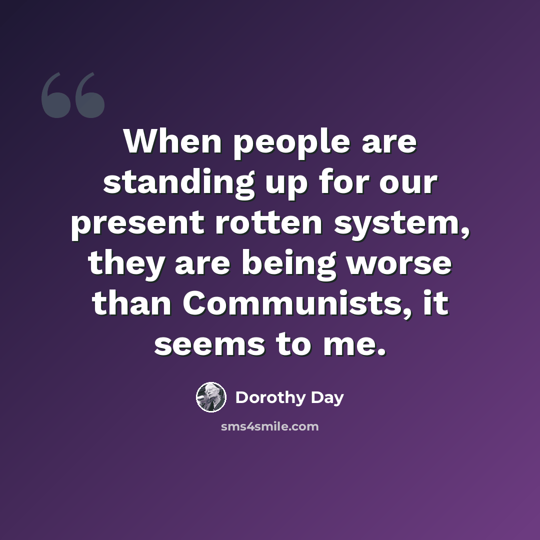 “When people are standing up for our present rotten system, they are being worse than Communists, it seems to me.” quote by Dorothy Day