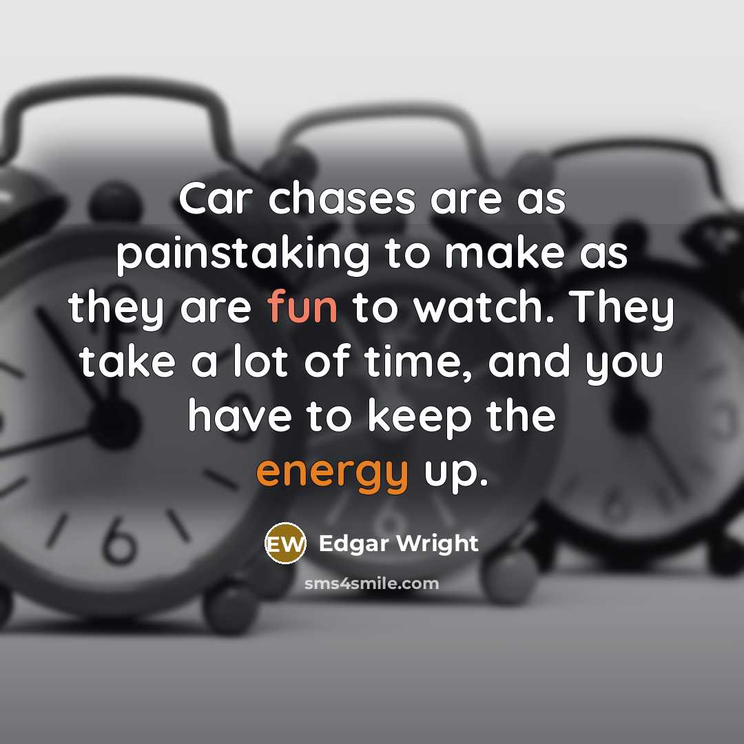 “Car chases are as painstaking to make as they are fun to watch. They take a lot of time, and you have to keep the energy up.” quote by Edgar Wright