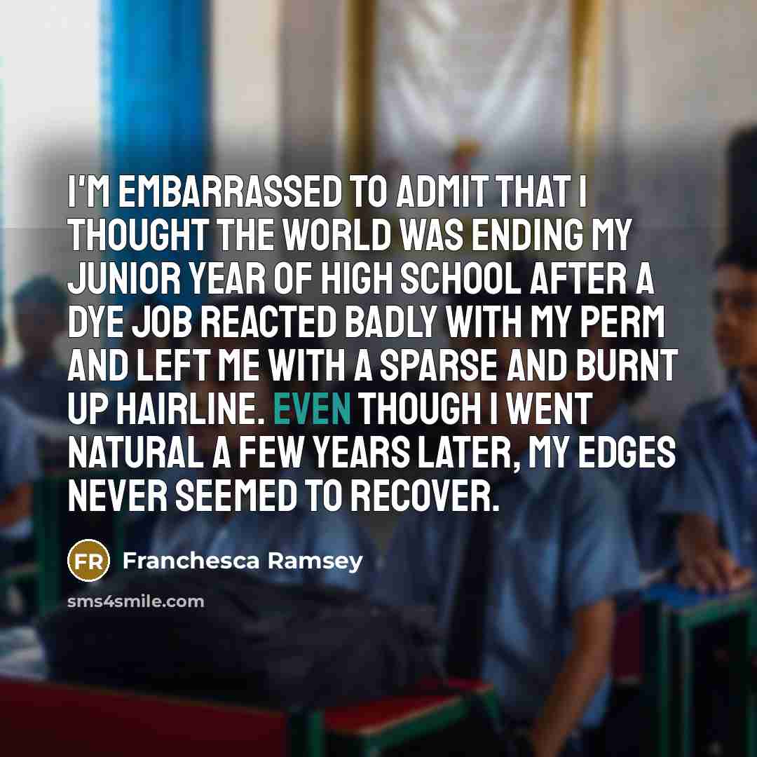 “I'm embarrassed to admit that I thought the world was ending my junior year of high school after a dye job reacted badly with my perm and left me with a sparse and burnt up hairline. Even though I went natural a few years later, my edges never seemed to recover.” quote by Franchesca Ramsey