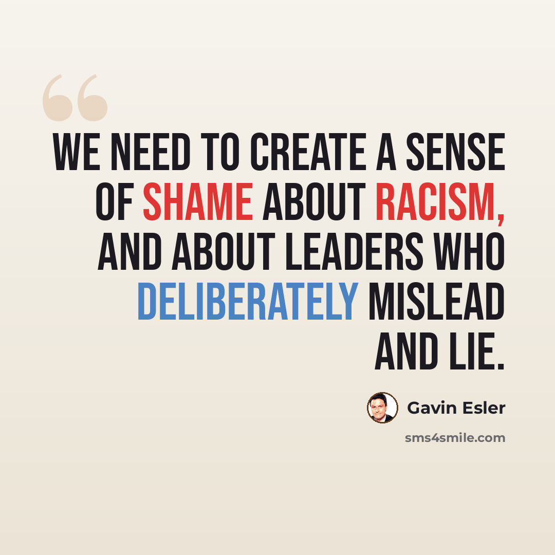 “We need to create a sense of shame about racism, and about leaders who deliberately mislead and lie.” quote by Gavin Esler