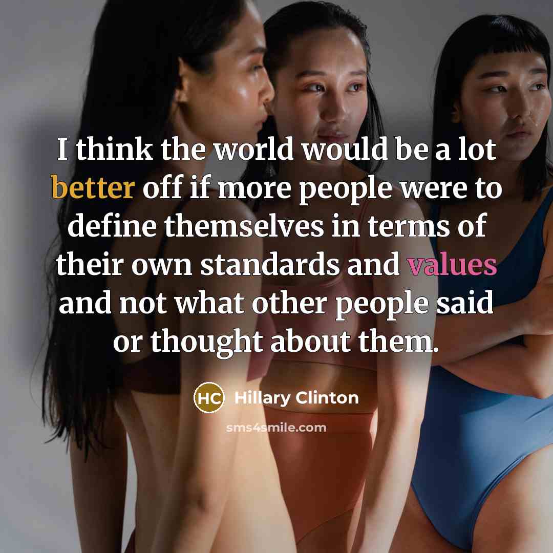 “I think the world would be a lot better off if more people were to define themselves in terms of their own standards and values and not what other people said or thought about them.” quote by Hillary Clinton