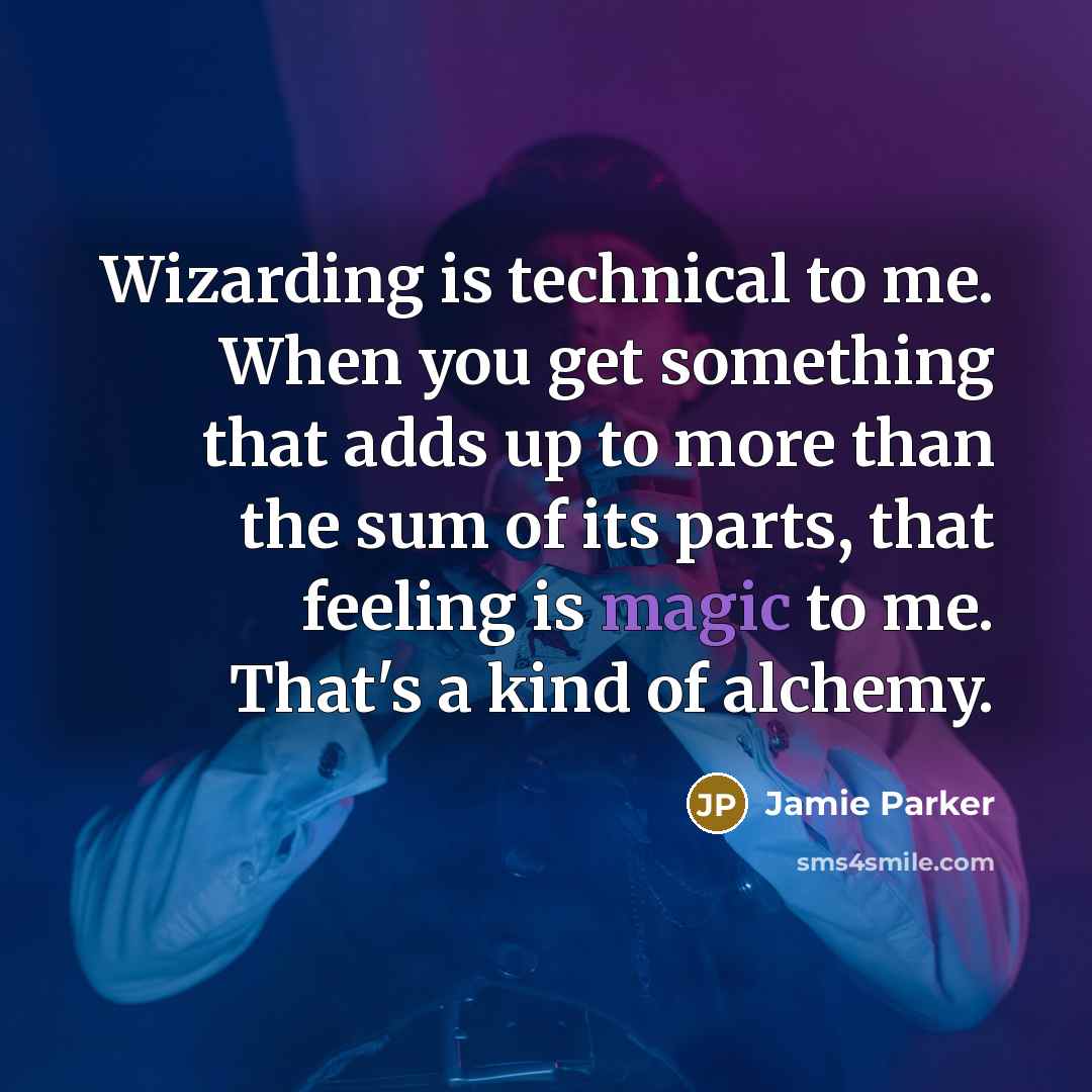 “Wizarding is technical to me. When you get something that adds up to more than the sum of its parts, that feeling is magic to me. That's a kind of alchemy.” quote by Jamie Parker