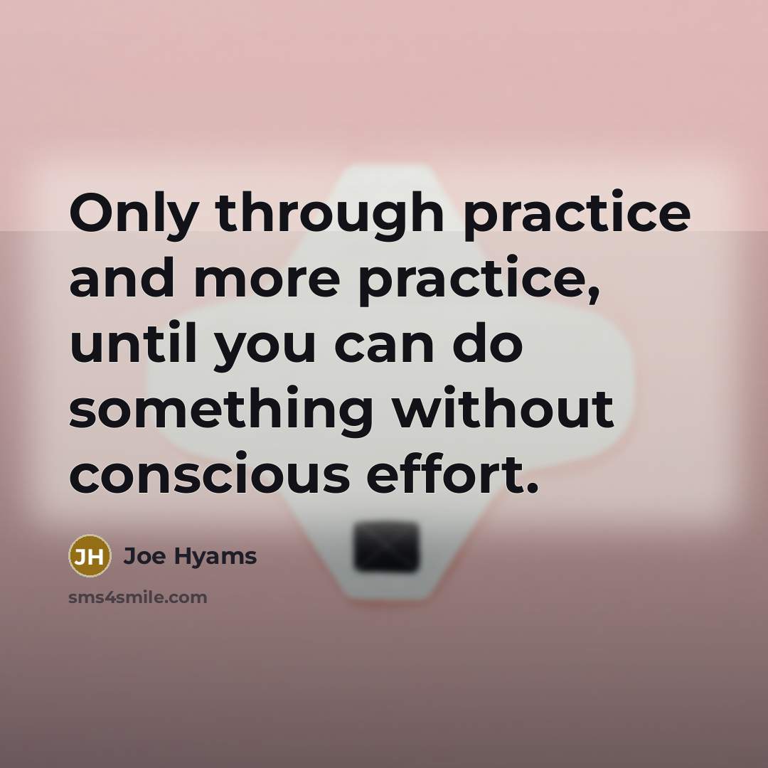 “Only through practice and more practice, until you can do something without conscious effort.” quote by Joe Hyams