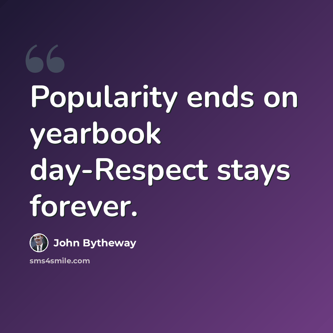 “Popularity ends on yearbook day-Respect stays forever.” quote by John Bytheway