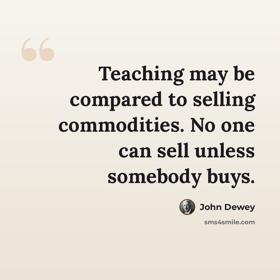 “Teaching may be compared to selling commodities. No one can sell unless somebody buys.” quote by John Dewey