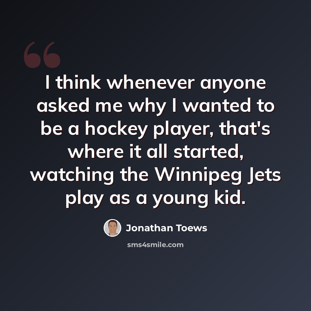 “I think whenever anyone asked me why I wanted to be a hockey player, that's where it all started, watching the Winnipeg Jets play as a young kid.” quote by Jonathan Toews