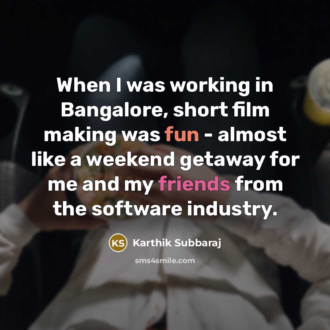 “When I was working in Bangalore, short film making was fun - almost like a weekend getaway for me and my friends from the software industry.” quote by Karthik Subbaraj