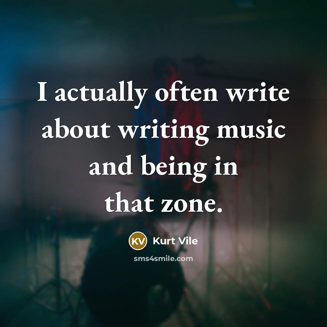 “I actually often write about writing music and being in that zone.” quote by Kurt Vile