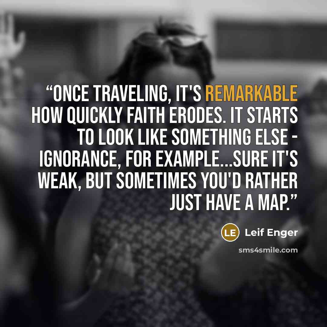 “Once traveling, it's remarkable how quickly faith erodes. It starts to look like something else - ignorance, for example...Sure it's weak, but sometimes you'd rather just have a map.” quote by Leif Enger