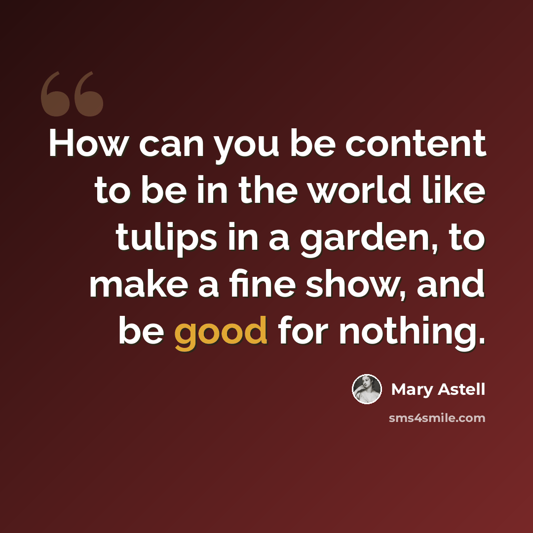 “How can you be content to be in the world like tulips in a garden, to make a fine show, and be good for nothing.” quote by Mary Astell