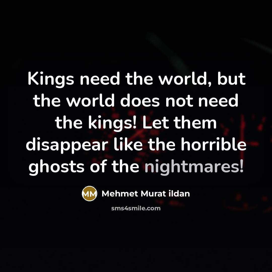 “Kings need the world, but the world does not need the kings! Let them disappear like the horrible ghosts of the nightmares!” quote by Mehmet Murat Ildan