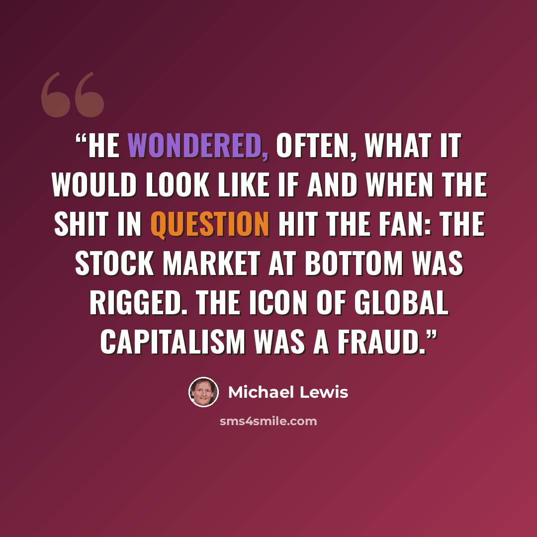 “He wondered, often, what it would look like if and when the shit in question hit the fan: The stock market at bottom was rigged. The icon of global capitalism was a fraud.” quote by Michael Lewis