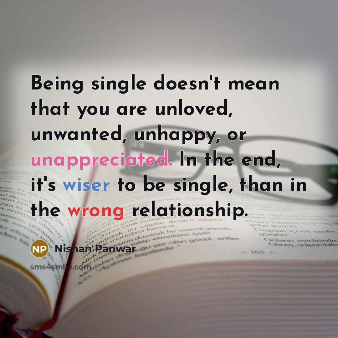 “Being single doesn't mean that you are unloved, unwanted, unhappy, or unappreciated. In the end, it's wiser to be single, than in the wrong relationship.” quote by Nishan Panwar