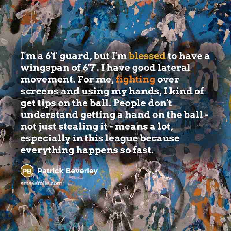 “I'm a 6'1' guard, but I'm blessed to have a wingspan of 6'7'. I have good lateral movement. For me, fighting over screens and using my hands, I kind of get tips on the ball. People don't understand getting a hand on the ball - not just stealing it - means a lot, especially in this league because…” quote by Patrick Beverley