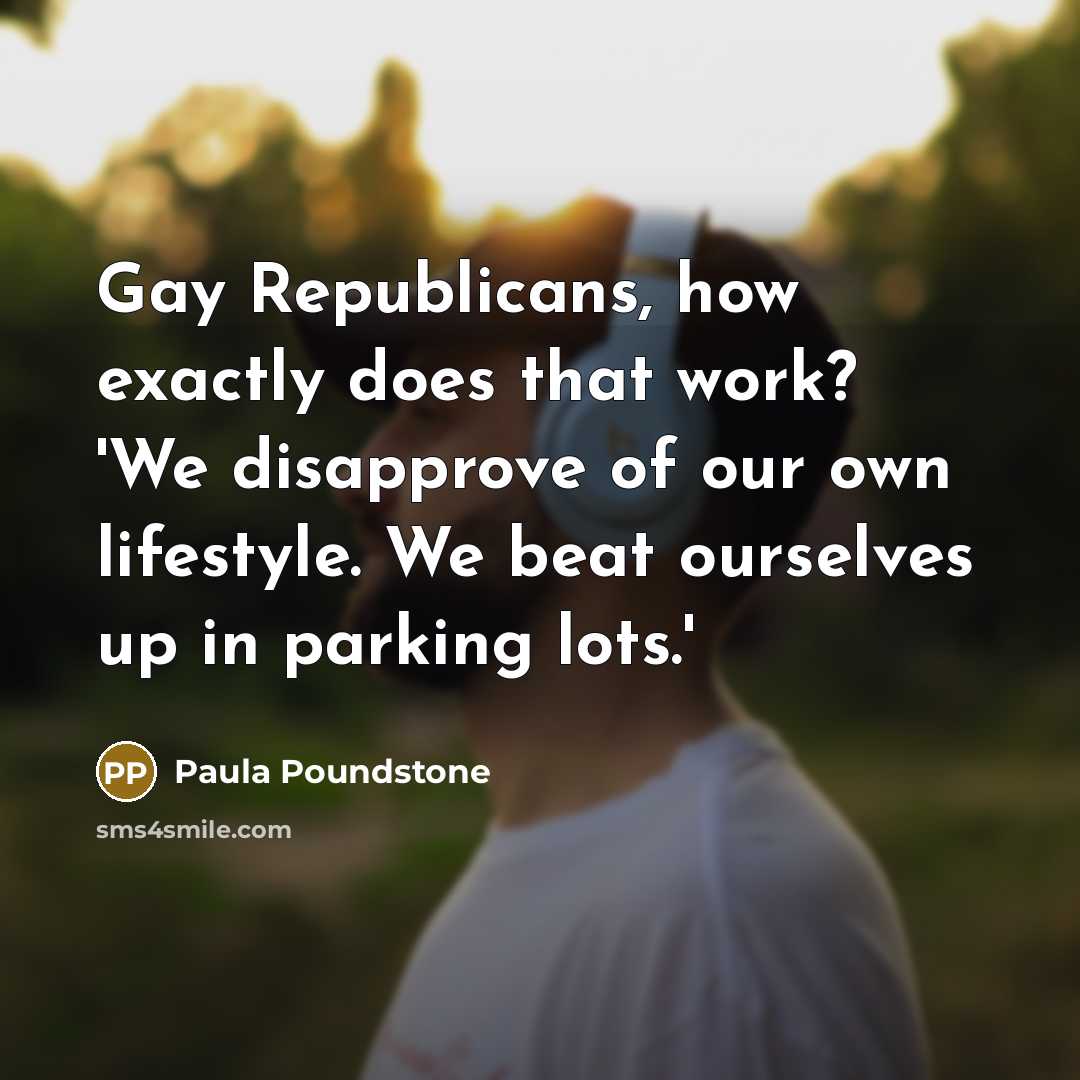 “Gay Republicans, how exactly does that work? 'We disapprove of our own lifestyle. We beat ourselves up in parking lots.'” quote by Paula Poundstone