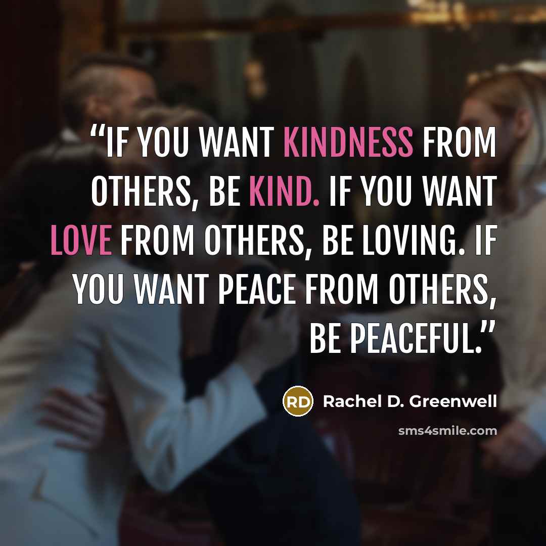 “If you want kindness from others, be kind. If you want love from others, be loving. If you want peace from others, be peaceful.” quote by Rachel D. Greenwell