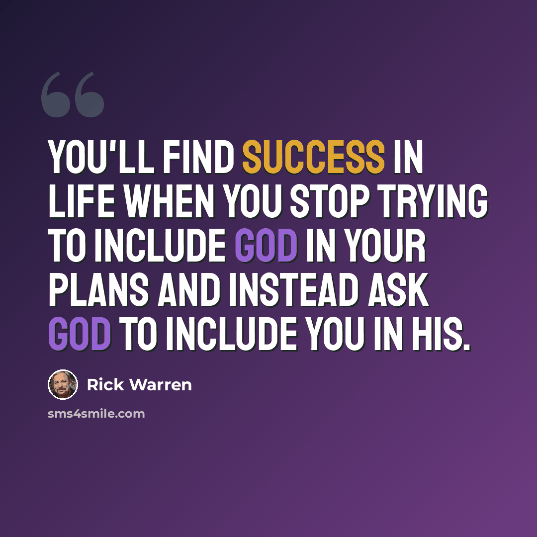 “You'll find success in life when you stop trying to include God in your plans and Instead ask God to include you in His.” quote by Rick Warren