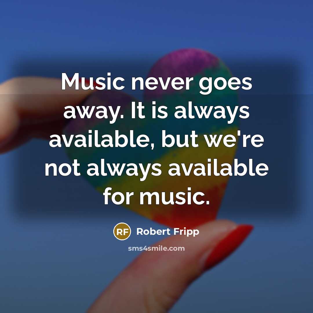 “Music never goes away. It is always available, but we're not always available for music.” quote by Robert Fripp