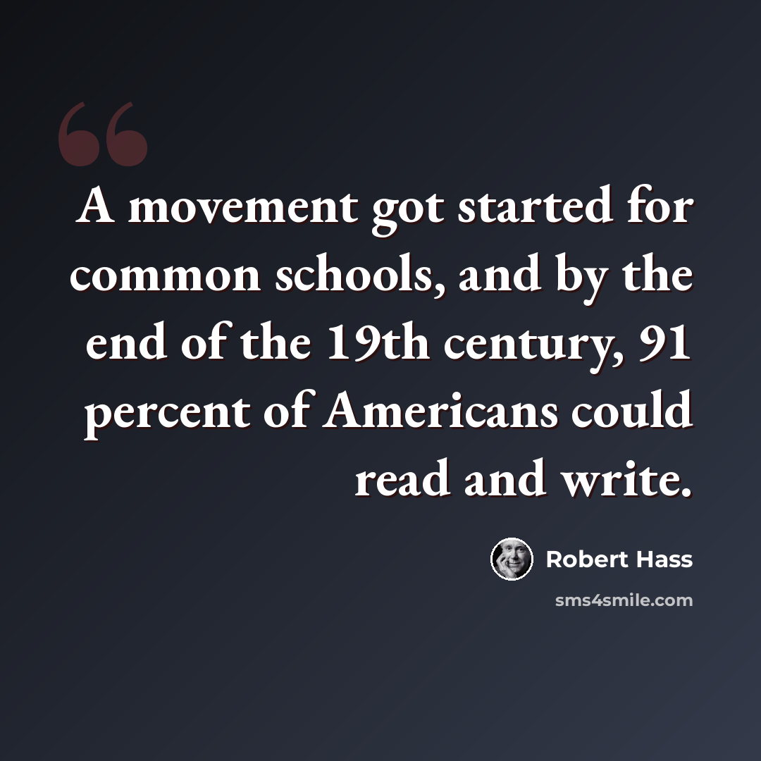 “A movement got started for common schools, and by the end of the 19th century, 91 percent of Americans could read and write.” quote by Robert Hass