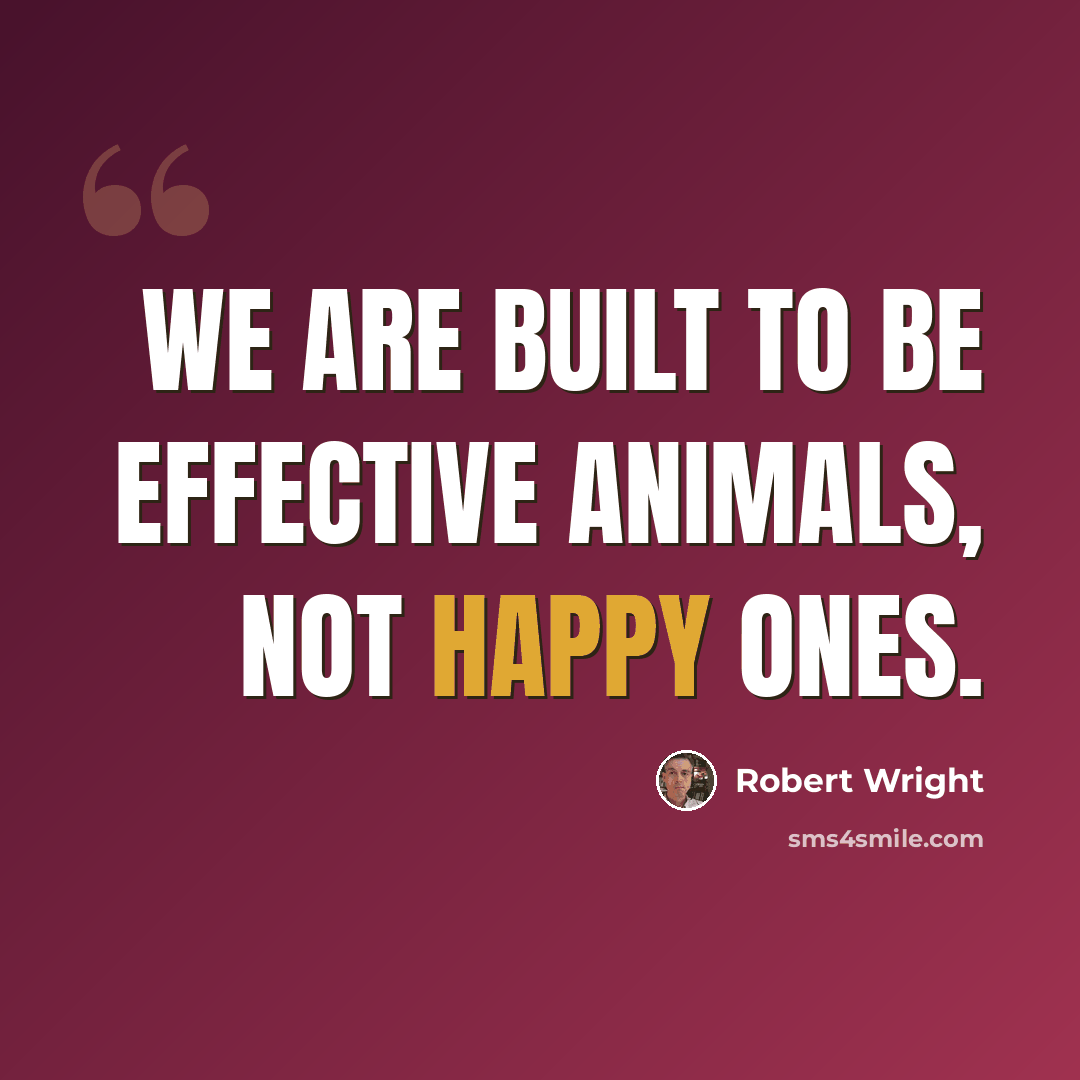 “We are built to be effective animals, not happy ones.” quote by Robert Wright