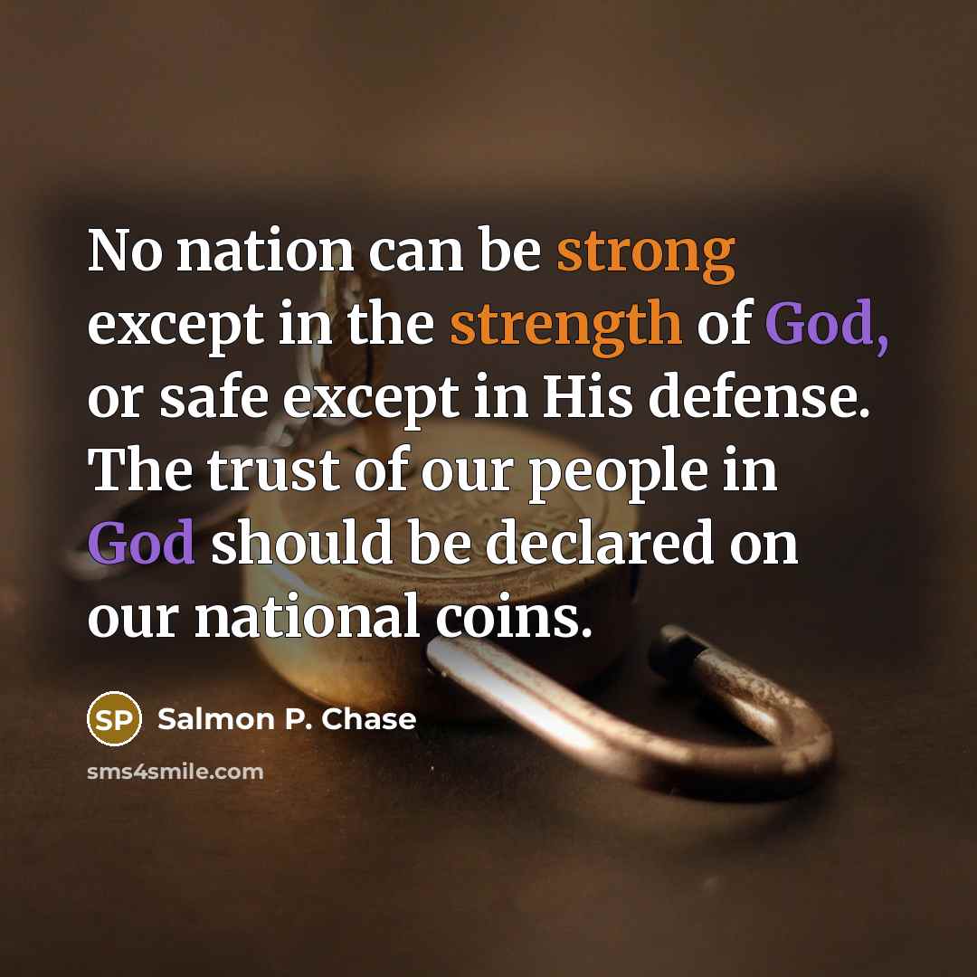 “No nation can be strong except in the strength of God, or safe except in His defense. The trust of our people in God should be declared on our national coins.” quote by Salmon P. Chase