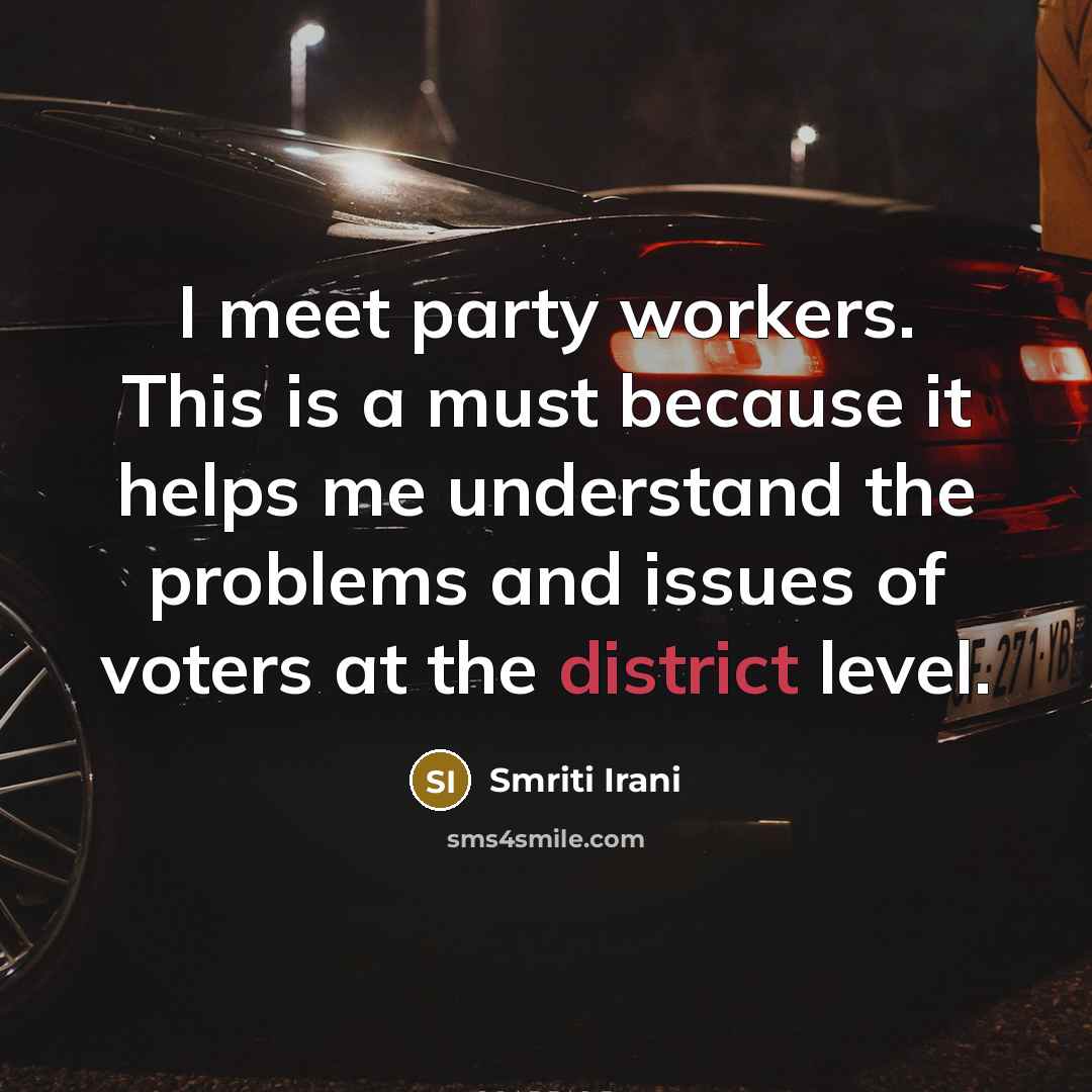 “I meet party workers. This is a must because it helps me understand the problems and issues of voters at the district level.” quote by Smriti Irani