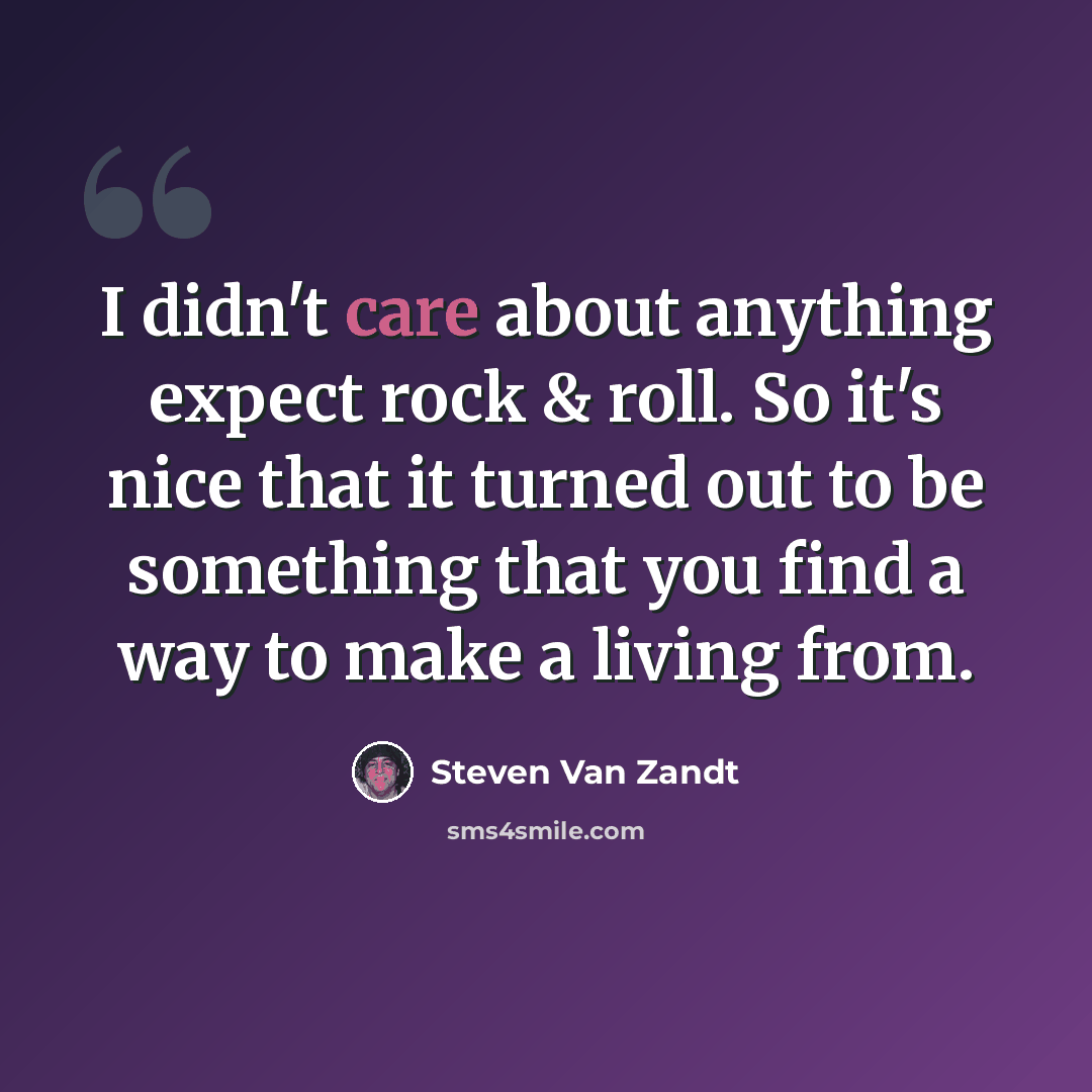 “I didn't care about anything expect rock & roll. So it's nice that it turned out to be something that you find a way to make a living from.” quote by Steven Van Zandt