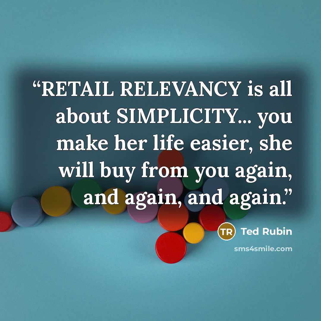 “RETAIL RELEVANCY is all about SIMPLICITY... you make her life easier, she will buy from you again, and again, and again.” quote by Ted Rubin