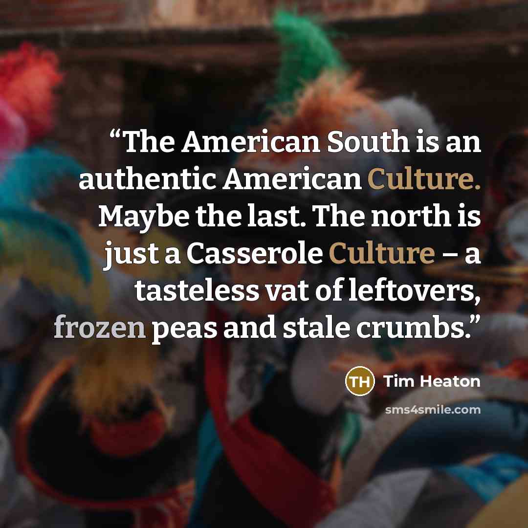 “The American South is an authentic American Culture. Maybe the last. The north is just a Casserole Culture – a tasteless vat of leftovers, frozen peas and stale crumbs.” quote by Tim Heaton